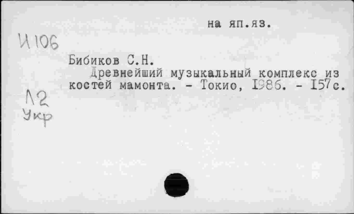 ﻿Бибиков С.H.
древнейший музыкальный комплекс из костей мамонта. - Токио, 1386. - 157с.